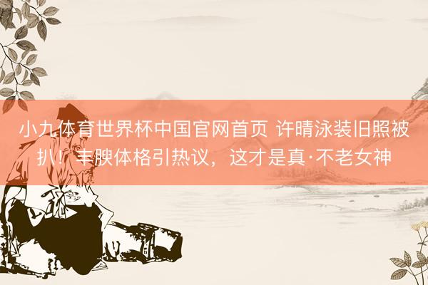 小九体育世界杯中国官网首页 许晴泳装旧照被扒!丰腴体格引热议,这才是真·不老女神