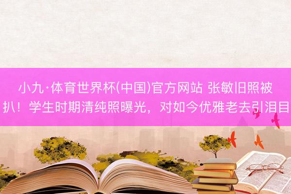 小九·体育世界杯(中国)官方网站 张敏旧照被扒!学生时期清纯照曝光,对如今优雅老去引泪目