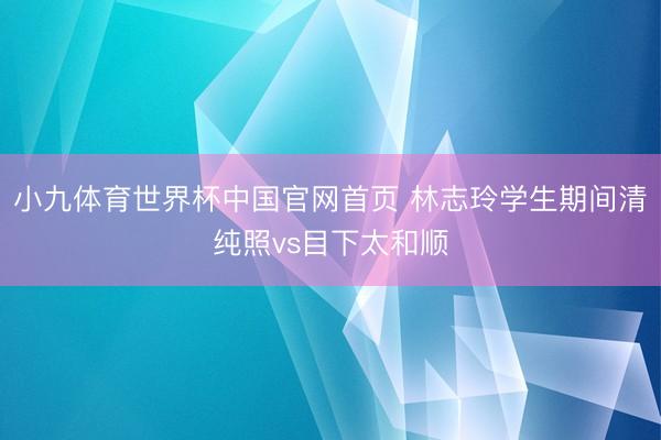 小九体育世界杯中国官网首页 林志玲学生期间清纯照vs目下太和顺