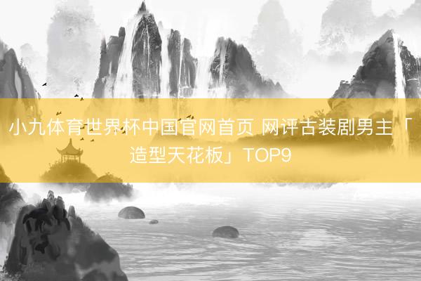 小九体育世界杯中国官网首页 网评古装剧男主「造型天花板」TOP9