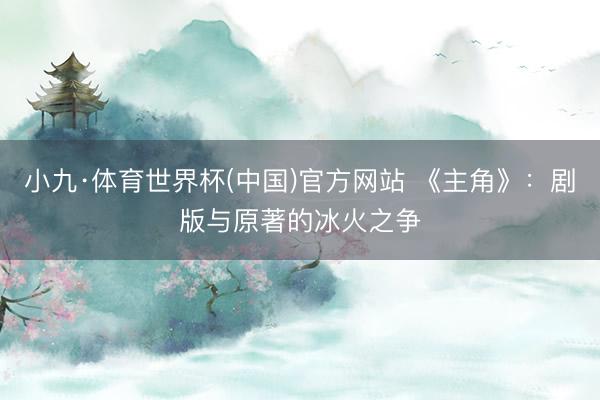 小九·体育世界杯(中国)官方网站 《主角》:剧版与原著的冰火之争