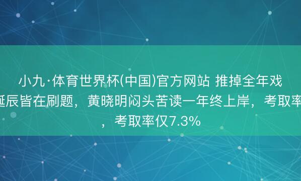 小九·体育世界杯(中国)官方网站 推掉全年戏约、连诞辰皆在刷题,黄晓明闷头苦读一年终上岸,考取率仅7.3%