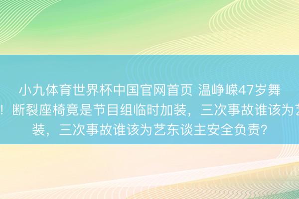 小九体育世界杯中国官网首页 温峥嵘47岁舞台重伤仍强忍登台!断裂座椅竟是节目组临时加装,三次事故谁该为艺东谈主安全负责?