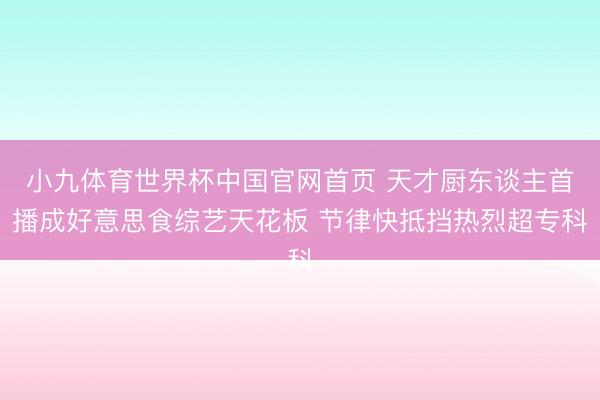 小九体育世界杯中国官网首页 天才厨东谈主首播成好意思食综艺天花板 节律快抵挡热烈超专科