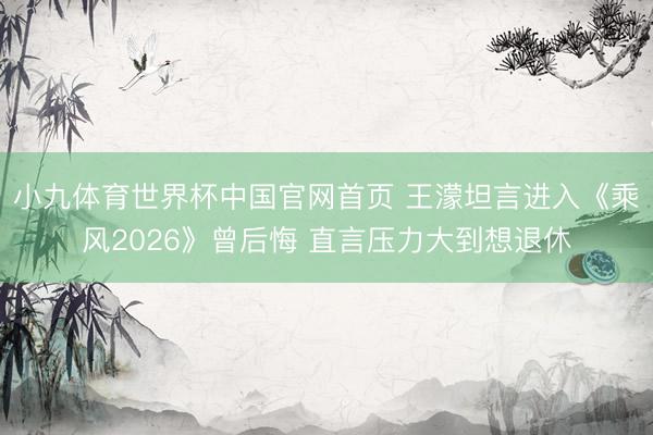 小九体育世界杯中国官网首页 王濛坦言进入《乘风2026》曾后悔 直言压力大到想退休