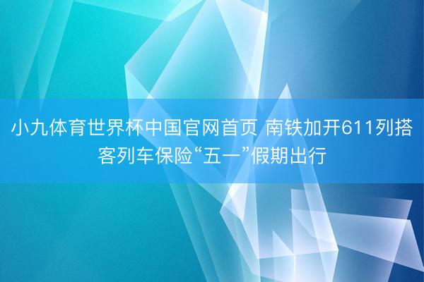 小九体育世界杯中国官网首页 南铁加开611列搭客列车保险“五一”假期出行