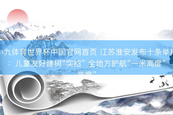 小九体育世界杯中国官网首页 江苏淮安发布十条举措：儿童友好建树“实招” 全地方护航“一米高度”