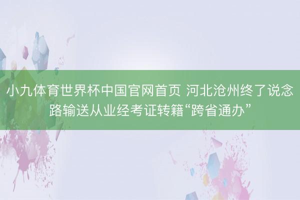 小九体育世界杯中国官网首页 河北沧州终了说念路输送从业经考证转籍“跨省通办”