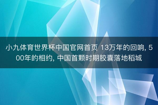 小九体育世界杯中国官网首页 13万年的回响, 500年的相约, 中国首颗时期胶囊落地稻城