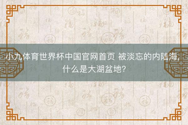 小九体育世界杯中国官网首页 被淡忘的内陆海, 什么是大湖盆地?