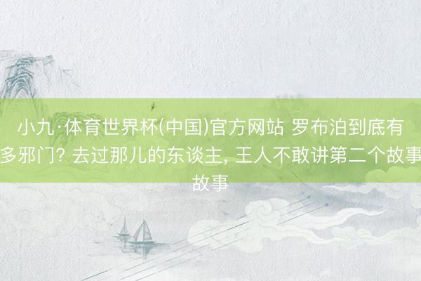 小九·体育世界杯(中国)官方网站 罗布泊到底有多邪门? 去过那儿的东谈主, 王人不敢讲第二个故事