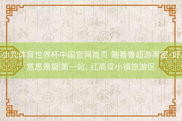 小九体育世界杯中国官网首页 随着鲁超游高密·好意思景篇|第一站， 红高粱小镇旅游区