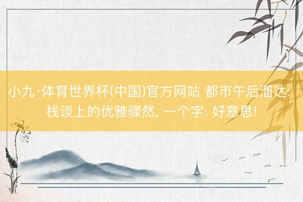 小九·体育世界杯(中国)官方网站 都市午后溜达: 栈谈上的优雅骤然, 一个字: 好意思!