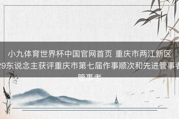 小九体育世界杯中国官网首页 重庆市两江新区29东说念主获评重庆市第七届作事顺次和先进管事者