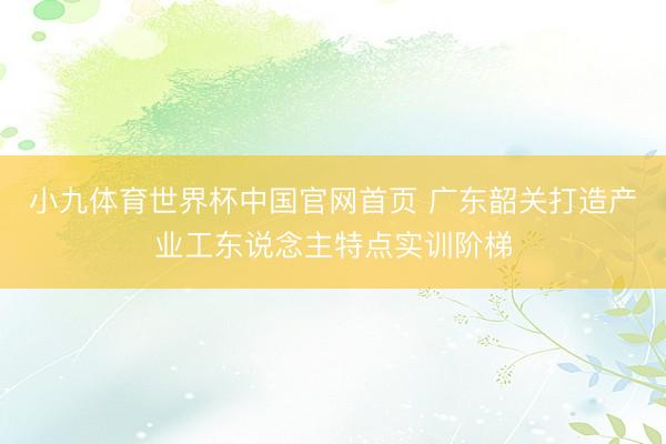 小九体育世界杯中国官网首页 广东韶关打造产业工东说念主特点实训阶梯