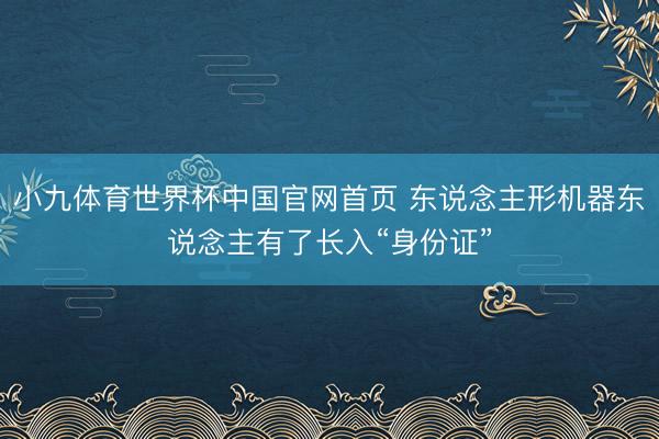 小九体育世界杯中国官网首页 东说念主形机器东说念主有了长入“身份证”