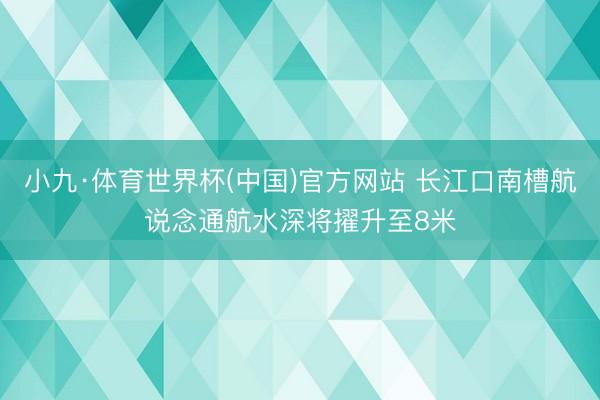 小九·体育世界杯(中国)官方网站 长江口南槽航说念通航水深将擢升至8米