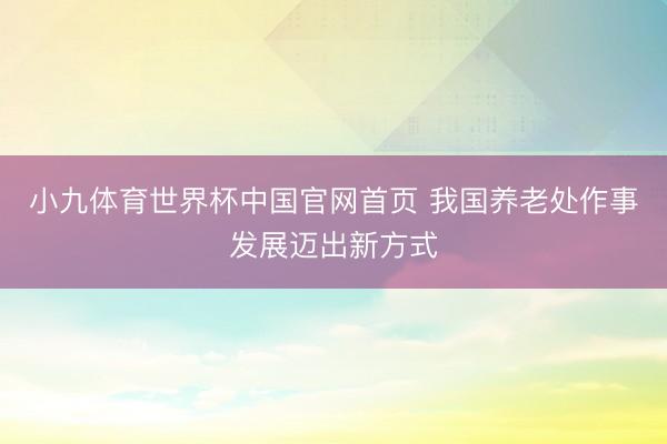 小九体育世界杯中国官网首页 我国养老处作事发展迈出新方式