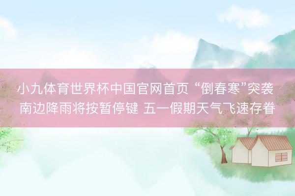 小九体育世界杯中国官网首页 “倒春寒”突袭 南边降雨将按暂停键 五一假期天气飞速存眷