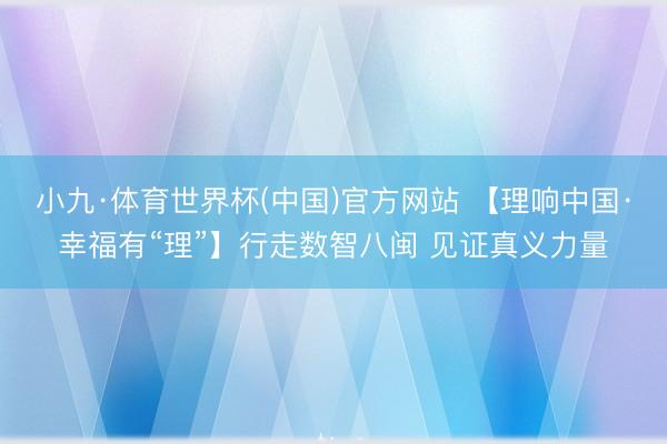 小九·体育世界杯(中国)官方网站 【理响中国·幸福有“理”】行走数智八闽 见证真义力量
