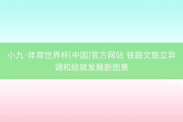 小九·体育世界杯(中国)官方网站 铁路文旅立异调和绘就发展新图景