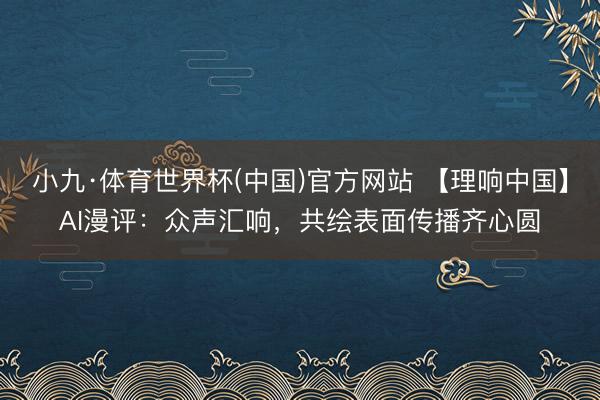 小九·体育世界杯(中国)官方网站 【理响中国】AI漫评:众声汇响,共绘表面传播齐心圆