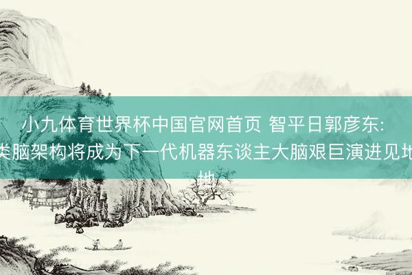 小九体育世界杯中国官网首页 智平日郭彦东: 类脑架构将成为下一代机器东谈主大脑艰巨演进见地