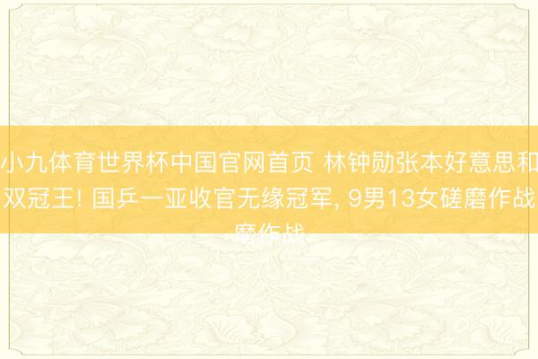 小九体育世界杯中国官网首页 林钟勋张本好意思和双冠王! 国乒一亚收官无缘冠军, 9男13女磋磨作战