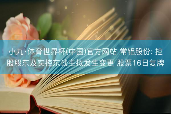 小九·体育世界杯(中国)官方网站 常铝股份: 控股股东及实控东谈主拟发生变更 股票16日复牌