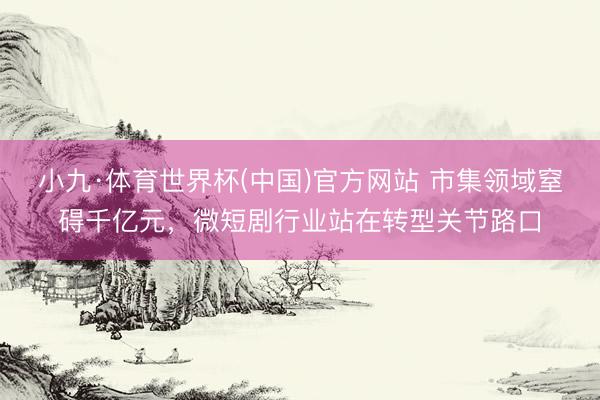 小九·体育世界杯(中国)官方网站 市集领域窒碍千亿元，微短剧行业站在转型关节路口