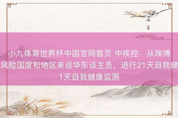 小九体育世界杯中国官网首页 中疾控:从埃博拉疫情风险国度和地区来返华东谈主员,进行21天自我健康监测