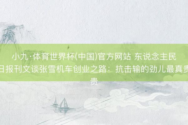 小九·体育世界杯(中国)官方网站 东说念主民日报刊文谈张雪机车创业之路:抗击输的劲儿最真贵