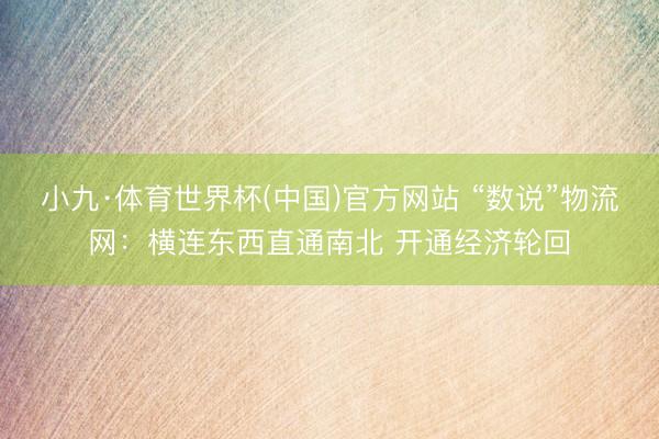 小九·体育世界杯(中国)官方网站 “数说”物流网:横连东西直通南北 开通经济轮回