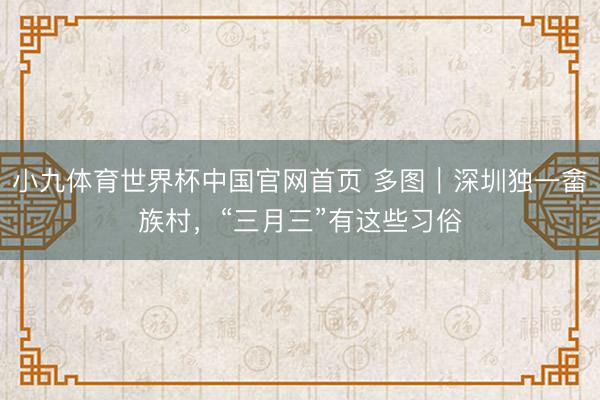 小九体育世界杯中国官网首页 多图|深圳独一畲族村,“三月三”有这些习俗