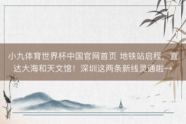 小九体育世界杯中国官网首页 地铁站启程,直达大海和天文馆!深圳这两条新线灵通啦→