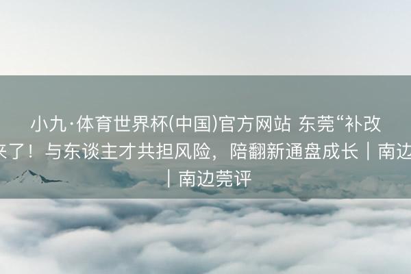 小九·体育世界杯(中国)官方网站 东莞“补改投”来了!与东谈主才共担风险,陪翻新通盘成长|南边莞评