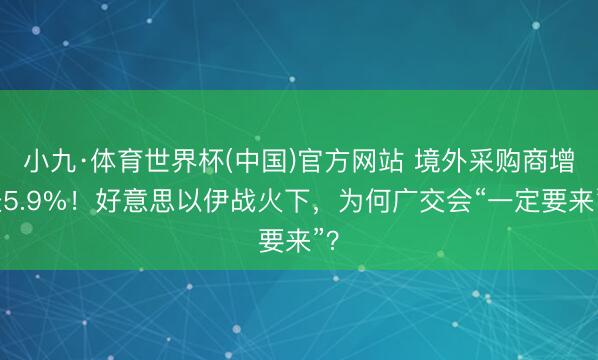 小九·体育世界杯(中国)官方网站 境外采购商增长5.9%!好意思以伊战火下,为何广交会“一定要来”?