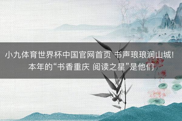 小九体育世界杯中国官网首页 书声琅琅润山城! 本年的“书香重庆 阅读之星”是他们