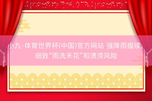 小九·体育世界杯(中国)官方网站 强降雨握续, 细致“雨洗禾花”和渍涝风险