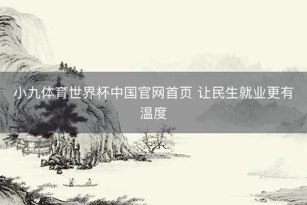 小九体育世界杯中国官网首页 让民生就业更有温度