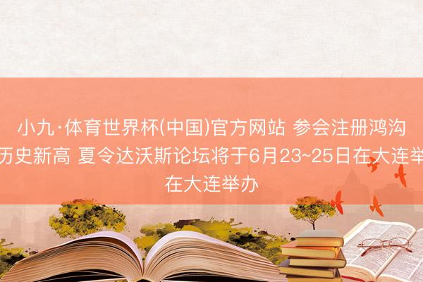 小九·体育世界杯(中国)官方网站 参会注册鸿沟创历史新高 夏令达沃斯论坛将于6月23~25日在大连举办