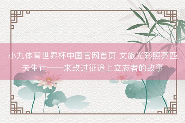 小九体育世界杯中国官网首页 文旅光彩照亮匹夫生计——来改过征途上立志者的故事