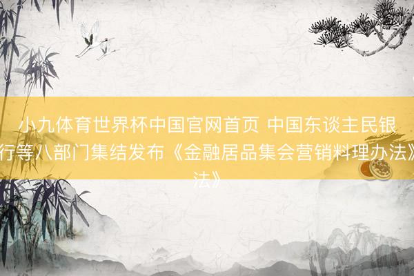 小九体育世界杯中国官网首页 中国东谈主民银行等八部门集结发布《金融居品集会营销料理办法》