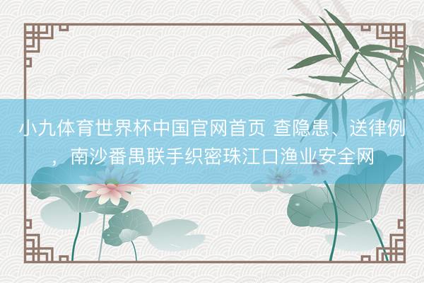 小九体育世界杯中国官网首页 查隐患、送律例,南沙番禺联手织密珠江口渔业安全网
