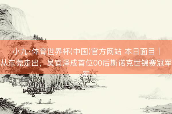 小九·体育世界杯(中国)官方网站 本日面目｜从东莞走出，吴宜泽成首位00后斯诺克世锦赛冠军