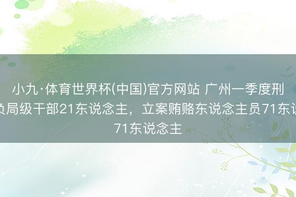 小九·体育世界杯(中国)官方网站 广州一季度刑事背负局级干部21东说念主,立案贿赂东说念主员71东说念主