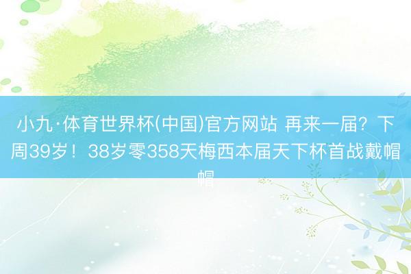 小九·体育世界杯(中国)官方网站 再来一届?下周39岁!38岁零358天梅西本届天下杯首战戴帽