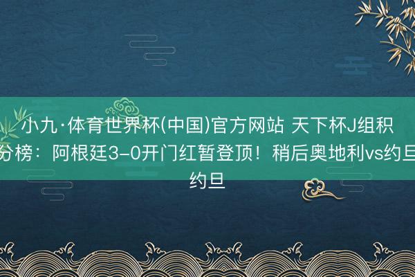 小九·体育世界杯(中国)官方网站 天下杯J组积分榜:阿根廷3-0开门红暂登顶!稍后奥地利vs约旦