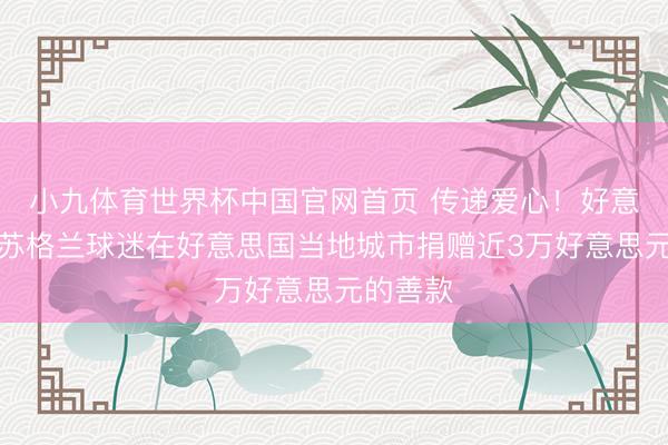 小九体育世界杯中国官网首页 传递爱心!好意思媒:苏格兰球迷在好意思国当地城市捐赠近3万好意思元的善款