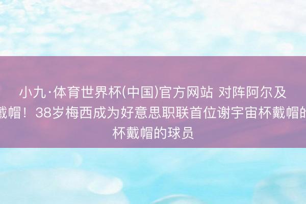 小九·体育世界杯(中国)官方网站 对阵阿尔及利亚戴帽!38岁梅西成为好意思职联首位谢宇宙杯戴帽的球员